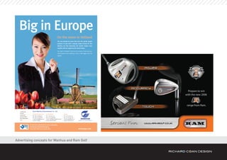 Big in Europe
                                                                          On the move in Holland
                                                                           You may already be aware that we’re the worlds largest
                                                                           producer of xxxx with a capacity output of 6000 KT. But
                                                                           Wanhua are fast becoming the worlds largest xxxx
                                                                           supplier with our expansion all across Europe.

                                                                           Our plant in Holland is just one of a series of new ventures.
                                                                           Take another look at Wanhua, we’re a little bigger than we
                                                                           appear.




  POLYMERIC MDI           Yantai Wanhua Polyurethanes Co., Ltd.
  PURE MDI
                          Global Headquarters       United States                     Europe
  LIQUIFIED MDI
                          Tel: +86-21-62893030      Tel: +1 610 291 3717              Tel: +31 202 065 132
  MDI PREPOLYMERS
                          Fax: +86-21-62478728      Fax: +1 973 939 8400              Fax: +31 202 065 139
  MDA & MBDA AMINES
                          E-mail: yeming@ytpu.com   E-mail: mark@yantaiamericas.com   E-mail: szgao@ytpu.com
  TPU’S                   Contact: Ye Ming          Contact: Mark Bradley             Contact: Kenneth Gao     G LO B A L P U R P E R F O R M A N C E



                      To see how committed we are to reliability,
                      consistency and performance,
                      come and visit us on stand 1610                                                          www.ytpu.com
                      www.ytpu.com




Advertising concepts for Wanhua and Ram Golf
 