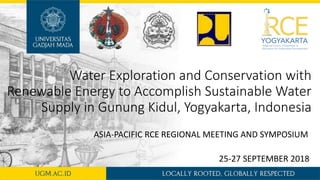 Water Exploration and Conservation with
Renewable Energy to Accomplish Sustainable Water
Supply in Gunung Kidul, Yogyakarta, Indonesia
ASIA-PACIFIC RCE REGIONAL MEETING AND SYMPOSIUM
25-27 SEPTEMBER 2018
 