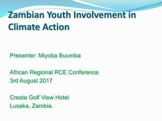 Zambian Youth Involvement in
Climate Action
Presenter: Miyoba Buumba
African Regional RCE Conference
3rd August 2017
Cresta Golf View Hotel
Lusaka, Zambia.
 
