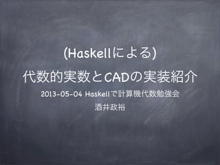 (Haskellによる)
代数的実数とCADの実装紹介
2013-05-04 Haskellで計算機代数勉強会
酒井政裕
 