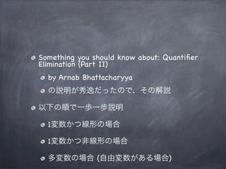 Something you should know about: Quantiﬁer
Elimination (Part II)
by Arnab Bhattacharyya
の説明が秀逸だったので、その解説
以下の順で一歩一歩説明
1変数かつ...