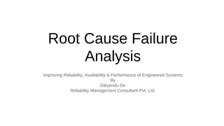 Root Cause Failure
Analysis
Improving Reliability, Availability & Performance of Engineered Systems
By
Dibyendu De
Reliability Management Consultant Pvt. Ltd.
 