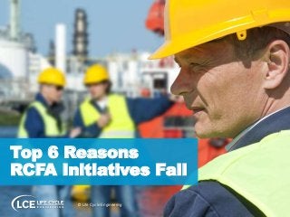 Top 6 Reasons
RCFA Initiatives Fail
© Life Cycle Engineering
 