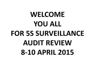 WELCOME
YOU ALL
FOR 5S SURVEILLANCE
AUDIT REVIEW
8-10 APRIL 2015
 