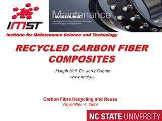 Institute for Maintenance Science and Technology RecyCled Carbon Fiber Composites Joseph Heil, Dr. Jerry Cuomo www.imst.us Carbon Fibre Recycling and Reuse November  4, 2009 