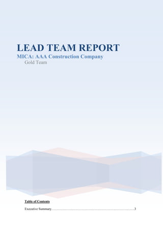 LEAD TEAM REPORT<br />MICA: AAA Construction Company<br />Gold Team<br />Table of Contents<br />Executive Summary………………………………………………………………….3<br />MICA Debate Format………………………………………………………………..4<br />Instructions…………………………………………………………………………...5<br />Analysis of Group reports……………………………………………………………6<br />Yellow Team…………………………………………………………………………6<br />Green Team………………………………………………………………………….7<br />Blue Team……………………………………………………………………………8<br />Feedback to the Lead Team………………………………………………………….9<br />About the Lead Team Process……………………………………………………….9<br />Post-Debate Report………………………………………………………………….10<br />Suggestions for next Lead Team……………………………………………………11<br />Executive Summary<br />This report contains the pre-debate and post-debate evaluation of the MICA session held on the 9th of March 2010.<br />The first section is the debate format justification. As the lead team we decided a roundtable discussion will stimulate participation and highlight the main arguments of the case. As a team we also decided the lead team will present the main issues and recommendations of the individual teams, instead of having each team present their issues and recommendations. This was to have the main focus on the debate rather than presentations. These instructions on how the debate would be conducted will be shown in this report. The instructions were emailed to the groups prior to the debate. <br />The second section contains the pre-debate analysis of the individual team reports. All reports were detailed showing issues and recommendations to each issue.<br />The third section is the post debate analysis. Finally, the MICA process is analysed. Both positive points and suggested improvements of the process are given by other teams and Ed. <br />. <br />MICA DEBATE FORMAT<br />Justification<br />The format for the debate was chosen based on the case study, to create a boardroom-like atmosphere. Debate questions were used to stimulate discussion between the teams. <br />We decide to slightly change the format of the MICA. The pervious teams had other teams present their issues and recommendation but we felt that by the time teams were done there wasn’t much time left for the debate, and ended up being rushed. We decided to review the different team issues and recommendations, under our time constraints and head straight into the debate. <br />INSTRUCTIONS<br />The following instructions are to be e-mailed out to the debate participants before the debate to allow them to familiarise themselves with it. <br />Debate Format for Tuesday, 9th of March, 2010<br />1. Ice breaker<br /> <br />2. Report Presentation<br /> <br />After the Ice Breaker our group (Gold team) will present each team's issues within a short summary. <br />3. Debate:<br />After report presentation, we have selected issues and recommendations from your reports and several extra issues from the case study that will be discussed in the debate that will last for 20 minutes. Every team member will participate in the debate so be prepared.<br />Two members from the Lead Team will be making notes of the questions and answers in order to prepare the final report. The remaining two members will be in charge of monitoring the presentations and the debate.<br />Feedback:<br />At the end of the session, our team members will provide a brief report on participation, points made and the quality of the debate.<br />The debate was designed with the idea of focusing on the major issues and recommendations of the case study. We decided to highlight the conflicting ideas of the different teams and use this as the basis of the debate questions. <br />The lead team will present the major issues and recommendations of the teams. After this, the debate issues will be highlighted and the debate will proceed. <br />Teams<br />Yellow Team: Shawan, Pawan, Maximilian, Daniella, Xenia and Dimitrios<br />Green Team: Shaloo, Sofia, Karan and Eleonora <br />Blue Team: Ali, Djalal, Galina, Haithem<br />ANALYSIS OF GROUP REPORTS<br />YELLOW TEAM<br /> <br />Strengths:<br />,[object Object]