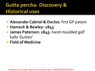  Alexander Cabriol & Duclos: first GP patent
 Hamock & Bewley: 1845
 James Paterson: 1845- hand moulded golf
balls ‘Gutties’
 Field of Medicine
Prakash et al. Gutta- percha: An untold story- ENDODONTOLOGY
 