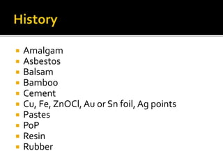  Amalgam
 Asbestos
 Balsam
 Bamboo
 Cement
 Cu, Fe, ZnOCl, Au or Sn foil, Ag points
 Pastes
 PoP
 Resin
 Rubber
 