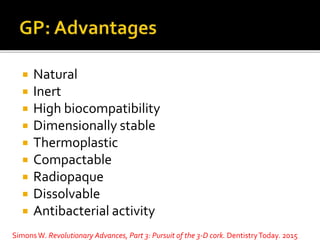  Natural
 Inert
 High biocompatibility
 Dimensionally stable
 Thermoplastic
 Compactable
 Radiopaque
 Dissolvable
 Antibacterial activity
SimonsW. Revolutionary Advances, Part 3: Pursuit of the 3-D cork. DentistryToday. 2015
 