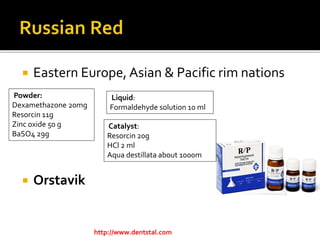  Eastern Europe, Asian & Pacific rim nations
 Orstavik
http://www.dentstal.com
Powder:
Dexamethazone 20mg
Resorcin 11g
Zinc oxide 50 g
BaSO4 29g
Liquid:
Formaldehyde solution 10 ml
Catalyst:
Resorcin 20g
HCl 2 ml
Aqua destillata about 1000m
 