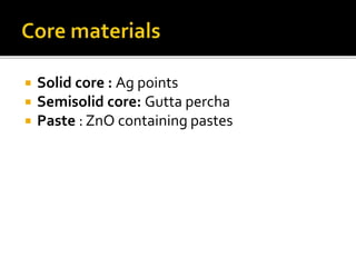  Solid core : Ag points
 Semisolid core: Gutta percha
 Paste : ZnO containing pastes
 