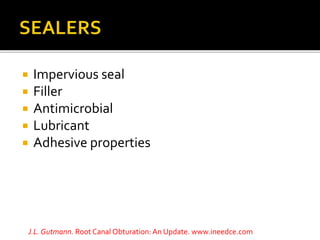  Impervious seal
 Filler
 Antimicrobial
 Lubricant
 Adhesive properties
J.L. Gutmann. Root Canal Obturation: An Update. www.ineedce.com
 