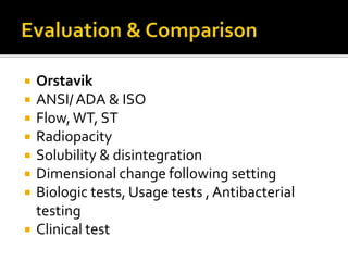  Orstavik
 ANSI/ADA & ISO
 Flow,WT, ST
 Radiopacity
 Solubility & disintegration
 Dimensional change following setting
 Biologic tests, Usage tests , Antibacterial
testing
 Clinical test
 