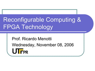 Reconfigurable Computing 
FPGA Technology
  Prof. Ricardo Menotti
  Wednesday, November 08, 2006
 