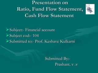 Presentation on  Ratio, Fund Flow Statement,  Cash Flow Statement    ,[object Object],[object Object],[object Object],[object Object],[object Object]