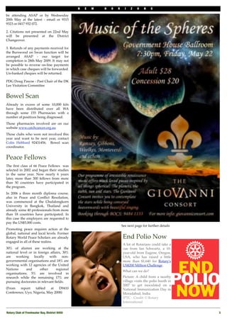 N   E   W   H   O   R     I   Z   O    N    S

be " attending ASAP or by Wednesday
20th May at the latest - email or " 9315
9323 or 0417 932 072.

2. Citations not presented on 22nd May
will be presented at the District
Changeover.

3. Refunds of any payments received for
the Burswood on Swan function will be
arranged ASAP - our target for
completion is 28th May 2009. It may not
be possible to reverse on-line payments
in which case cheques will be forwarded.
Un-banked cheques will be returned.

PDG Doug Pascoe - Past Chair of the DK
Lee Visitation Committee


Bowel Scan
Already in excess of some 10,000 kits
have been distributed over all WA
through some 155 Pharmacies with a
number of positives being diagnosed.
"

Those pharmacies involved are on our
website www.catchcancer.org.au
Those clubs who were not involved this
year and want to be next year, contact
Colin Hebbard 92431456. " Bowel scan
coordinator.


Peace Fellows
The ﬁrst class of 66 Peace Fellows was
selected in 2002 and began their studies
in the same year. Now nearly 6 years
later, more than 300 fellows from more
than 50 countries have participated in
the program.
In 2006 a three month diploma course,
also in Peace and Conﬂict Resolution,
was commenced at the Chulalongkorn
University in Bangkok, Thailand and
already some 40 professionals from more
than 18 countries have participated. In
this case the employers are requested to
pay the US$5,000 costs.
                                                                        See next page for further details
Promoting peace requires action at the
global, national and local levels. Former
Rotary World Peace Scholars are already                                  End Polio Now
engaged in all of these realms.
                                                                         A lot of Rotarians could take a
30% of alumni are working at the                                         cue from Ian Schwartz, a 10-
national level or in foreign affairs, 30%                                year-old from Eugene, Oregon,
are    working     locally   with     non-                               USA, who has raised a little
governmental organisations and 18% are                                   more than $1,640 for Rotary's
working with 12 agencies of the United                                   US$200 Million Challenge.
Nations      and       other     regional
                                                                         What can we do?
organisations. 5% are involved in
research while the remaining 17% are                                     Picture: A child from a nearby
pursuing doctorates in relevant ﬁelds.                                   village visits the polio booth in
                                                                         2007 to get inoculated on a
(From   report    tabled    at   D9410                                   National Immunization Day in
Conference, Uyo, Nigeria, May 2008)                                      Moradabad, India.
                                                                         IPTC - Credit: © Rotary
                                                                         International


Rotary Club of Freshwater Bay, District 9450!                                                                3
 