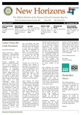 New Horizons
                       The Ofﬁcial Bulletin of the Rotary Club of Freshwater Bay Inc.
                           PO Box 168, Nedlands, Western Australia, 6909 !           District 9450!     ABN: 99 602 195 617

 Volume 2, Issue 10!                                                                                                         7th - 13th September 2009

Letter From the Club       What is the Paul          Quiz Night                 Climb for a Smile       GSE Breaks New              Rotary Foundation
President                  Harris Society?           The club is organising a   Sponsor Team RC         Ground                      Thought of the Week
A roundup of the clubs     Details on how to         Quiz Night for 21st        Freshwater Bay in the   First ever all wheelchair   This week’s thought is
activities.                become a member of the    October 2009.              inaugural attempt at    GSE.                        about bridging the
Page 1                     Paul Harris Society.      Page 2                     the BankWest Tower.     Page 3                      world’s needs.
                           Page 2                                               Page 2                                              Page 5




                                                                                  Monday last Ken and I went              October. Would all members
Letter From the                             Ken and Malpo met with                out to Curtin University to             please put in a big effort to
                                            Max Kay last week and Ken,            see the prototype computer              obtain suitable prizes and to
Club President                              Rob, Max and I will be going          programme       for    Autism           encourage as many friends
                                            to hear them on Tuesday               which of ‘Friend of Rotary’             and family to support the
Dear Fellow Rotarians,                      evening, and depending on             member Svetha Venkatesh                 night as possible as we
                                            Max Kay’s evaluation of               has spent this year working             desperately need funds to
Malpo Economou, a Rotary                    them, we will assess where            on. It is groundbreaking and            carry out projects.
Foundation Ambassadorial                    we go from there, including           we congratulate Svetha for
Scholar from the UK to D.                   an audition for the OZ                what she is doing and wish              Yours in Rotary Service,
9470 last year was our                      Concert if they are of the            her well in sourcing funds to
speaker this week.                          calibre Malpo considers they          get     this   project    into          Di Collins
                                            are.                                  operation. Hopefully, we will           Charter President
Having      completed      her                                                    then be able to see Svetha as
Masters at Curtin University,               Already, one or two of our            an active member of the
she is now working in                       members have offered to               Club.
Community Development at                    personally ‘loan’ amounts to
ASeTTS – an Association                     have the CD produced as it            Rob Rohrlach has kindly
dedicated    to    supporting               would be beneﬁcial to have            offered the club the use of a
Survivors of Torture and                    this available prior to a             projector, screen and portable
Trauma. Malpo came to us                    fundraising concert.   Once           PA system from his business.
with a possible project, that               again, the club has the               Grateful thanks Rob as this
of assisting a group from                   opportunity of becoming
                                            involved     with    another
                                                                                  will certainly make it easier
                                                                                  to function when we have
                                                                                                                          ShelterBox
Burundi in Central Africa,
who, in 2007 set up their own
Peace     Choir    of    20-25
                                            exciting community project.           speakers who wish to
                                                                                  enhance their presentations
                                                                                                                          News
individuals,    whom       she              Alan Stewart, Dr Norm                 with visuals. Also, the use of
                                            Tuppen and Ken are meeting            a PA at times would also be             Dear Fellow Rotarians,
would like to assist to help
                                            on Friday next to talk further        of enormous value.                      I have enclosed the last two
themselves. The vision is to
                                            on the Wiluna Aboriginal                                                      newsletters. I apologise for
put up funds (which would
                                            project and Ken will be               Pres. Kerry McAuliffe from              the slight delay as my
be reimbursed in time) for
                                            travelling to Wiluna with             the RC of Perth has reported            computer decided to not
them to make a CD, which
                                            Alan on Monday 14th Sept.             he has another member of the            forward emails! I hope all is
would be sold at concerts /
                                            Once again, depending on              RC of Perth, tax lawyer                 ﬁxed.
functions / events where
they perform. The hope is                   the     outcome     of   these        Lionel King, looking at
                                            meetings, an assessment will          putting    the    application           Thank you for your previous
that they, with the assistance
                                            be made as to how best to             together for the RC of                  support, our stocks in
of Rotary, put on a concert
                                            progress with the help sought         Freshwater Bay’s Foundation.            Melbourne are depleted and
which will provide the funds
                                            for      this     indigenous                                                  require replenishment. If
to pay for the production of
                                            community. Another bag of             Elizabeth’s   husband,    PP            your club could consider
the CD. A lot of ground work
                                            knitted beanies / scarves etc         Graeme Bain has kindly                  assisting at this time it would
has already been done, with
                                            are awaiting transportation to        offered his services as Quiz            be greatly appreciated.
certain establishments and
                                            Wiluna, which no doubt will           Master for us and Burswood               
individuals offering their
                                            go with Alan next week.               on Swan has been booked for             Regards
services free or at a very
                                                                                  this event on Wednesday, 21st            
nominal cost.

Rotary Club of Freshwater Bay, District 9450!                                                                                                            1
 