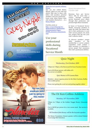 N   E   W   H   O   R    I    Z   O     N   S

                     Watch the ﬁrst episode of Rotary
                     Minute.                                 Rotary International News
                     You can also embed Rotary
                                                             9 October 2009 
                     Minute videos on your club and
                     district Web sites to share with
                                                             Rotarians have put Service
                     fellow club members, potential
                                                             Above Self for more than a
                     members, and your community.
                                                             century. Through vocational
                     Learn more about Rotary from
                                                             service, Rotarians serve others
                     club members themselves … in a
                                                             through their professions and
                     Rotary Minute!
                                                             promote high ethical standards.
                     Find this article at:
                                                             In honor of Vocational Service
                     http://www.rotary.org/en/
                                                             Month, encourage members to
                     MediaAndNews/Multimedia/
                                                             apply the skills and talents they
                     Announcements/Pages/
                                                             use in their professions to your
                     091008_announce_rotaryminute.
                                                             club’s service projects. Or, create
                     aspx
                                                             new projects that tap into your
                                                             club’s collective talent.
                     Use your                                To discover members’ unique
                     professional                            skills,    members       of
                                                             membership or service projects
                                                                                              the


                     skills during                           committees could conduct a
                                                             skills inventory to determine a
                     Vocational                              service project that maximizes
                                                             their club’s professional abilities.

                     Service Month

                                                 Quiz Night
                                       Wednesday, 21st October, 2009

                         7:00pm for 7:30pm at the Burswood On Swan Function Centre

                         Cost is $10.00 per person, with tables of 8. 
                         Bar service is available. 

                                           Quiz Master is PP Graeme Bain 

                         Members - please organise prizes for the Silent Auctions, Rafﬂes
                         and as tables prizes.

                         Please start getting the word out and putting together tables!




                                  The Dr Ken Collins Address
                                           Monday, 16th November, 2009

                         7:00pm for 7:30pm at the Golden Nugget Room, Gloucester
                         Park. 

                         Cost is $45.00 per person for a two course meal.  Bar service is
                         available. 

                             RI President John Kenny will be the keynote speaker. 

                         The Rotary Foundation Alumni speaker will be retired Federal
                         Court Judge Bob Nicholson. 




4!                                                       Rotary Club of Freshwater Bay, District 9450
 