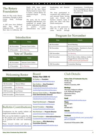 N   E    W         H   O    R    I     Z     O     N    S

                                            Dutch GSE team raised                   broadcasting         and   ﬁnancial       Acquaintance. Contributions
The Rotary                                  $2,913 for the Inca Educa               services.                                 to our Foundation are the oil

Foundation                                  charity based in Cusco, Peru
                                            to build a school library for           The team participated in
                                                                                                                              that makes the Rotary Wheel
                                                                                                                              of service turn.
                                            underprivileged       young             vocational and cultural days
Week 18: This week’s Rotary                 adults.                                 and returned home, having
Foundation Thought is about                                                         made new friends and
Group    Study    Exchange                  The team, led by retired                business contacts, ready to
(GSE).                                      ﬁreﬁghter, Bob Boersma, was             share new ideas with their
                                            composed of people from                 Dutch countrymen.
A GSE team from Holland                     diverse professions: working
spent    four     weeks    in               in     public       service,            Has your club sponsored a
California, USA.!   During                  administrative law, public              GSE? It’s a great way to
their time in California, the                                                       create   Service  through


                                                                                              Program for November
                        Introduction
                                                                                                  Date                               Details
                   Date                         Name
                                                                                  4th November                       Board Meeting
            5th November           Simone Carot Collins
                                                                                  5th November                       Daniel Forsdyke - Nutrition to Assist
            12 November            No Meeting                                                                        Your Waist Disposal

                     Vote of Thanks                                               12th November                      No Meeting

                                                                                  16th November                      The Dr Ken Collins Address, Golden
                   Date                         Name
                                                                                                                     Nugget Room, Gloucester Park.
                                                                                                                     Tickets must be pre-purchased!
            5th November           Simone Carot Collins
                                                                                  19th November                      Committee Meeting
            12 November            No Meeting




      Welcoming Roster                                 Board                                                   Club Details
                                                       Rotary Year 2009-10
       Date                       Name                 Di Collins — President                                  Rotary Club of Freshwater Bay Inc.
                                                       president@rotaryfreshwaterbay.org.au                    PO Box 168,
                                                                                                               Nedlands,
 5th November          Warren Milner                   Ken Collins — Vice President /                          Western Australia, 6909
                                                       Membership Director
 12 November           No Meeting                      vicepresident@rotaryfreshwaterbay.org.au                Meetings
                                                       membership@rotaryfreshwaterbay.org.au                   Thursday 5:45pm to 6:45pm
 19th November         Lyn Packer                                                                              Cafe, Bethesda Hospital
                                                       Simone Carot Collins — President Elect /                Queenslea Drive
 26th November         Peter Symons                    Club Administration Director
                                                                                                               Claremont
                                                       presidentelect@rotaryfreshwaterbay.org.au
                                                       clubadmin@rotaryfreshwaterbay.org.au                    Email
                                                                                                               president@rotaryfreshwaterbay.org.au
                                                       Rajah Senitharajah — Treasurer                          Phone 
                                                       treasurer@rotaryfreshwaterbay.org.au                    08 9385 0471
                                                                                                               Fax
Bulletin Contributions                                 Daniel Forsdyke — Secretary
                                                       secretary@rotaryfreshwaterbay.org.au
                                                                                                               08 9385 0472

                                                                                                               Website
Contributions for the weekly bulletin are              Rob Rohrlach — Projects Director
                                                                                                               www.rotaryfreshwaterbay.org.au
sought from members of the club.                       projects@rotaryfreshwaterbay.org.au
Why not use the bulletin to update the club                                                                    Facebook
                                                       Claire Forsdyke — International Director
on the projects your committee is working                                                                      http://www.facebook.com/group.php?
                                                       foundation@rotaryfreshwaterbay.org.au
on or promote the clubs next fundraising                                                                       gid=47737002646
event.                                                 Toni James — PR & Marketing
                                                       Committee Director                                      Chartered 19 December 2008
Please forward articles and photos to
daniel.forsdyke@rotaryfreshwaterbay.org.au             publicrelations@rotaryfreshwaterbay.org.au




Rotary Club of Freshwater Bay, District 9450!                                                                                                                5
 