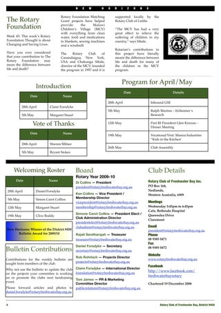 N    E   W        H    O   R     I     Z    O   N   S

                                        Rotary Foundation Matching          supported locally by           the
The Rotary                              Grant projects have helped          Rotary Club of Limbe.

Foundation                              provide       the    Malawi
                                        Children’s Village (MCV)            “The MCV has had a very
                                        with everything from clean          great effect to relieve the
Week 43: This week’s Rotary             water, food and medications         suffering of children in my
Foundation Thought is about             to blankets, sewing machines        country,” says Sibale.
Changing and Saving Lives.              and a windmill.
                                                                            Rotarian’s contributions to
Have you ever considered                The     Rotary    Club     of       this project have literally
that your contribution to The           Canandaigua, New York,              meant the difference between
Rotary     Foundation    may            USA and Chakunga Sibale,            life and death for many of
mean the difference between             director of the MCV, founded        the children in the MCV
life and death?                         the program in 1997 and it is       program.


                                                                                  Program for April/May
                      Introduction
                                                                                      Date                                 Details
                 Date                    Name
                                                                        28th April                       Inbound GSE
            28th April         Claire Forsdyke
                                                                        5th May                          Ralph Martins - Alzheimer’s
            5th May            Margaret Stuart                                                           Research

                   Vote of Thanks                                       12th May                         Past RI President Glen Kinross -
                                                                                                         Dinner Meeting
                 Date                    Name
                                                                        19th May                         Vocational Visit: Manna Industries
                                                                                                         “Kids in the Kitchen’
            28th April         Warren Milner
                                                                        26th May                         Club Assembly
            5th May            Bryant Stokes




     Welcoming Roster                            Board                                               Club Details
                                                 Rotary Year 2009-10
      Date                    Name                                                                   Rotary Club of Freshwater Bay Inc.
                                                 Di Collins — President
                                                 president@rotaryfreshwaterbay.org.au                PO Box 168,
 28th April           Daniel Forsdyke                                                                Nedlands,
                                                 Ken Collins — Vice President /                      Western Australia, 6909
 5th May              Simon Carot Collins        Membership Director
                                                 vicepresident@rotaryfreshwaterbay.org.au            Meetings
 12th May             Margaret Stuart            membership@rotaryfreshwaterbay.org.au               Wednesday 5:45pm to 6:45pm
                                                                                                     Cafe, Bethesda Hospital
                                                 Simone Carot Collins — President Elect /            Queenslea Drive
 19th May             Clive Boddy
                                                 Club Administration Director
                                                                                                     Claremont
                                                 presidentelect@rotaryfreshwaterbay.org.au
                                                 clubadmin@rotaryfreshwaterbay.org.au                Email
New Horizons: Winner of the District 9450                                                            president@rotaryfreshwaterbay.org.au
      Bulletin Award for 2009/10                 Rajah Senitharajah — Treasurer                      Phone 
                                                 treasurer@rotaryfreshwaterbay.org.au                08 9385 0471
                                                                                                     Fax
                                                 Daniel Forsdyke — Secretary
Bulletin Contributions                           secretary@rotaryfreshwaterbay.org.au
                                                                                                     08 9385 0472

                                                                                                     Website
                                                 Rob Rohrlach — Projects Director
Contributions for the weekly bulletin are                                                            www.rotaryfreshwaterbay.org.au
                                                 projects@rotaryfreshwaterbay.org.au
sought from members of the club.
                                                                                                     Facebook
Why not use the bulletin to update the club      Claire Forsdyke — International Director
                                                                                                     http://www.facebook.com/
on the projects your committee is working        foundation@rotaryfreshwaterbay.org.au
on or promote the clubs next fundraising
                                                                                                     freshwaterbayrotary
                                                 Toni James — PR & Marketing
event.
                                                 Committee Director                                  Chartered 19 December 2008
Please forward articles and photos to            publicrelations@rotaryfreshwaterbay.org.au
daniel.forsdyke@rotaryfreshwaterbay.org.au


4!                                                                                                               Rotary Club of Freshwater Bay, District 9450
 