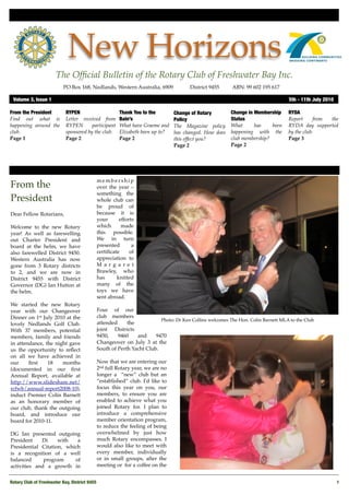 New Horizons
                       The Ofﬁcial Bulletin of the Rotary Club of Freshwater Bay Inc.
                           PO Box 168, Nedlands, Western Australia, 6909 !           District 9455!    ABN: 99 602 195 617

 Volume 3, Issue 1	                                                                                                             5th - 11th July 2010

From the President          RYPEN                     Thank You to the        Change of Rotary         Change in Membership     RYDA
Find out what is            Letter received from      Bain’s                  Policy                   Status                   Report      from the
happening around the        RYPEN       participant   What have Graeme and    The Magazine policy      What      has    been    RYDA day supported
club.                       sponsored by the club.    Elizabeth been up to?   has changed. How does    happening with the       by the club.
Page 1                      Page 2                    Page 2                  this effect you?         club membership?         Page 3
                                                                              Page 2                   Page 2




                                            membership
From the                                    over the year –
                                            something the
President                                   whole club can
                                            be proud of
Dear Fellow Rotarians,                      because it is
                                            your      efforts
Welcome to the new Rotary                   which      made
year! As well as farewelling                this   possible.
out Charter President and                   We in turn
board at the helm, we have                  presented       a
also farewelled District 9450.              certiﬁcate     of
Western Australia has now                   appreciation to
gone from 3 Rotary districts                M a r g a r e t
to 2, and we are now in                     Brawley, who
District 9455 with District                 has      knitted
Governor (DG) Ian Hutton at                 many of the
the helm.                                   toys we have
                                            sent abroad.
We started the new Rotary
year with our Changeover                    Four of our
Dinner on 1st July 2010 at the              club members
                                                                       Photo: Dr Ken Collins welcomes The Hon. Colin Barnett MLA to the Club
lovely Nedlands Golf Club.                  attended     the
With 37 members, potential                  joint Districts
members, family and friends                 9450,    9460    and     9470
in attendance, the night gave               Changeover on July 3 at the
us the opportunity to reﬂect                South of Perth Yacht Club.
on all we have achieved in
our     ﬁrst    18    months                Now that we are entering our
(documented in our ﬁrst                     2nd full Rotary year, we are no
Annual Report, available at                 longer a “new” club but an
http://www.slideshare.net/                  “established” club. I'd like to
rcfwb/annual-report2008-10),                focus this year on you, our
induct Premier Colin Barnett                members, to ensure you are
as an honorary member of                    enabled to achieve what you
our club, thank the outgoing                joined Rotary for. I plan to
board, and introduce our                    introduce a comprehensive
board for 2010-11.                          member orientation program,
                                            to reduce the feeling of being
DG Ian presented outgoing                   overwhelmed by just how
President    Di     with   a                much Rotary encompasses. I
Presidential Citation, which                would also like to meet with
is a recognition of a well                  every member, individually
balanced      program     of                or in small groups, after the
activities and a growth in                  meeting or for a coffee on the


Rotary Club of Freshwater Bay, District 9455
                                                                                                          1
 