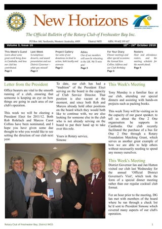 New Horizons
                     The Official Bulletin of the Rotary Club of Freshwater Bay Inc.
                          PO Box 168, Nedlands, Western Australia, 6909                  District 9455       ABN: 99 602 195 617
  Volume 3, Issue 16                                                                                                          18th - 24th October 2010

This Week's Guest          Last Week                Project Gallery              Adieu                       For Your Diary               Rosters
Learn about some           Scrumptious              See some of our              One of our members          Dinner meetings and          Host   and   attendance  
great work being done      desserts, and award      donations­in­kind in         will soon be relocating     other special occasions:     rosters,    and   the  
in Cambodia, and how       presentation and our     action, both locally and     to the UK. We'll miss       the Annual Ken               meeting   schedule   for  
our club has               District Governor –      overseas                     you!                        Collins Address and          the month ahead. 
contributed.               what you missed!         Page 2                       Page 3                      our Club Birthday            Page 5
Page 1                     Page 2                                                                            Page 4




Letter from the President                           To date, our club has had a                               This Week's Meeting
                                                    “tradition” of the President Elect
Office bearers are vital to the smooth              serving on the board in the capacity                      Tony Munday is a familiar face at
running of a club, ensuring that                    of Club Service Director. That                            our club, attending our special
someone is keeping an eye on how                    position is also vacant at the                            dinners and assisting with hands-on
things are going in each area of our                moment, and since both Rob and                            projects such as packing books.
club's operation.                                   Marcos already hold other positions
                                                    on the board which they would both                        This week Tony will be visiting us in
This week we will be electing a                     like to continue with, we are also                        the capacity of our guest speaker, to
President Elect for 2011/12. Both                   looking for someone else in the club                      tell us about the One 2 One
Rob Rohrlach and Marcos Carot                       who is not already serving on the                         organisation     he    supports    in
Collins have been nominated, and I                  board to put their hand up to take                        Cambodia. Our club recently
hope you have given some due                        over this role.                                           facilitated the purchase of a bus for
thought to who you would like to see
                                                                                                              One 2 One through a Rotary
setting the direction of our club next Yours in Rotary service,
                                                                                                              Foundation Matching Grant, which
year.                                  Simone                                                                 serves as another great example of
                                                                                                              how we are able to help others
                                                                                                              without necessarily needing to spend
                                                                                                              any money ourselves.

                                                                                                              This Week's Meeting
                                                                                                              District Governor Ian and Jan Hutton
                                                                                                              visited our club last Wednesday for
                                                                                                              the    annual    ‘Official   District
                                                                                                              Governor's Visit', which took the
                                                                                                              form of a special dinner meeting
                                                                                                              rather than our regular cocktail club
                                                                                                              format.

                                                                                                              For an hour prior to the meeting, DG
                                                                                                              Ian met with members of the board
                                                                                                              where he ran through a check list
                                                                                                              he’d sent to President Simone which
                                                                                                              covered many aspects of our club's
                                                                                                              operation.


Rotary Club of Freshwater Bay, District 9455                                                                                                                 1
 