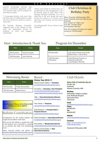 N   E    W        H   O    R   I     Z    O   N   S

promote membership diversity and
improve recruitment, beginning 1 July.                 "Rotary must change its culture from one              Club Christmas &
Two hundred clubs will be accepted for                 of attendance to one of engagement," says
each three-year pilot.                                 RI Director Stuart B. Heal, chair of the               Birthday Party
                                                       Strategic Planning Committee. "It is our
7. Encouraged districts with more than                 belief that in the next decade this must
                                                                                                  When: Thursday, 16th December, 2010. 
100 clubs and over 4,000 members to split              become our culture as we become more
                                                                                                  Venue: Nedlands Golf Club, Melvista Ave,
into two or three new districts as early as            innovative and continue serving around
                                                                                                  Nedlands 
1 July 2012.                                           the world."
                                                                                                  Time: 6:30pm for 7:00pm start
                                                                                                  Cost: $45 - includes dinner
The Strategic Planning Committee                       Says Klinginsmith: "It was a historic week
                                                                                                  Guest Speaker: Max Kay
suggested many of the changes to help                  for Rotary."
move the organization toward an                                                                   Note: this meeting will replace our regular
emphasis on active and engaged                                                                    meeting on 15th December
membership.




  Host - Introduction & Thank You                                                         Program for December
                   Date                         Name                                      Date                             Details


            8th December           Daniel Forsdyke                           8th December                    Club AGM, Charity Fund AGM,
                                                                                                             Robert Pearce - Life & Times
            16th December          Judy Edwards
                                                                             16th December                   Club Christmas Function at
                                                                             (Thursday)                      Nedlands Gold Club.
                                                                                                             Guest Speaker: Max Kay




      Welcoming Roster                                 Board                                             Club Details
                                                       Rotary Year 2010-11
       Date                       Name                                                                   Rotary Club of Freshwater Bay Inc.
                                                       Simone Carot Collins — President
                                                       president@rotaryfreshwaterbay.org.au              PO Box 168,
 8th December          Paddy Ramanathan                                                                  Nedlands,
                                                       Di Collins — Secretary / Vice President           Western Australia, 6909
 16th December         Robert Pearce                   secretary@rotaryfreshwaterbay.org.au              Meetings
                                                       vicepresident@rotaryfreshwaterbay.org.au          Wednesday 5:45pm to 6:45pm
                                                                                                         Cafe, Bethesda Hospital
                                                       TBA — Club Administration Director                Queenslea Drive
                                                       clubadmin@rotaryfreshwaterbay.org.au              Claremont

                                                                                                         Email
New Horizons: Winner of the District 9450              Toni James — Treasurer
                                                                                                         president@rotaryfreshwaterbay.org.au
      Bulletin Award for 2009/10                       treasurer@rotaryfreshwaterbay.org.au
                                                                                                         Phone 
                                                                                                         08 9385 0471
                                                       Rob Rohrlach — President Elect /                  Fax
                                                       Projects Director
Bulletin Contributions                                 projects@rotaryfreshwaterbay.org.au
                                                                                                         08 9385 0472

                                                                                                         Website
Contributions for the weekly bulletin are              Claire Forsdyke — International Director          www.rotaryfreshwaterbay.org.au
sought from members of the club.                       foundation@rotaryfreshwaterbay.org.au
                                                                                                         Facebook
Why not use the bulletin to update the club                                                              http://www.facebook.com/
on the projects your committee is working              Ken Collins — Membership Director                 freshwaterbayrotary
on or promote the clubs next fundraising               membership@rotaryfreshwaterbay.org.au
event.                                                                                                   Chartered 19 December 2008
                                                       Marcos Carot Collins — New
Please forward articles and photos to                  Generations Director
daniel.forsdyke@rotaryfreshwaterbay.org.au             newgenerations@rotaryfreshwaterbay.org.au



Rotary Club of Freshwater Bay, District 9455
                                                                                                   5
 