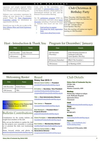 N   E    W        H   O    R   I     Z    O   N   S

aquarium, and sample regional dishes                   Come early to the convention, and
prepared and served by Rotarians from                  participate in preconvention events such              Club Christmas &
New Orleans and the surrounding area.                  as the Rotary Reunion, which replaces the
                                                       International Institute for 2011, and the              Birthday Party
Enhance your convention experience by                  Rotaract Preconvention Meeting.
rolling up your sleeves for a volunteer
                                                                                                      When: Thursday, 16th December, 2010. 
project. Check the Host Organization                   See the preliminary program (PDF) for
                                                                                                      Venue: Nedlands Golf Club, Melvista Ave,
Committee website for information as                   more information, and learn about travel
                                                                                                      Nedlands 
opportunities develop.                                 discounts, including a 10 percent discount
                                                                                                      Time: 6:30pm for 7:00pm start
                                                       on Amtrak's best travel rail fare 15-31
                                                                                                      Cost: $45 - includes dinner
Extend your stay in the city to take in the            May.
                                                                                                      Guest Speaker: Max Kay
New Orleans Wine and Food Experience,                     1    Find out how to register
24-28 May.                                                2    Download the hotel registration        Note: this meeting will replace our regular
                                                               form                                   meeting on 15th December
                                                          3    Learn more about host events




  Host - Introduction & Thank You                                            Program for December/ January
                   Date                         Name                                      Date                             Details


            16th December          Judy Edwards                              16th December                   Club Christmas Function at
                                                                             (Thursday)                      Nedlands Gold Club.
            12th January           TBA                                                                       Guest Speaker: Max Kay

                                                                             8th January (Saturday)          BBQ @ The Forsdyke’s

                                                                             12th January                    1st Meeting of 2011




      Welcoming Roster                                 Board                                              Club Details
                                                       Rotary Year 2010-11
       Date                       Name                                                                    Rotary Club of Freshwater Bay Inc.
                                                       Simone Carot Collins — President
                                                       president@rotaryfreshwaterbay.org.au               PO Box 168,
 16th December         Robert Pearce                                                                      Nedlands,
                                                       Di Collins — Secretary / Vice President            Western Australia, 6909
 12th January          TBA                             secretary@rotaryfreshwaterbay.org.au               Meetings
                                                       vicepresident@rotaryfreshwaterbay.org.au           Wednesday 5:45pm to 6:45pm
                                                                                                          Cafe, Bethesda Hospital
                                                       TBA — Club Administration Director                 Queenslea Drive
                                                       clubadmin@rotaryfreshwaterbay.org.au               Claremont

                                                                                                          Email
New Horizons: Winner of the District 9450              Toni James — Treasurer
                                                                                                          president@rotaryfreshwaterbay.org.au
      Bulletin Award for 2009/10                       treasurer@rotaryfreshwaterbay.org.au
                                                                                                          Phone 
                                                                                                          08 9385 0471
                                                       Rob Rohrlach — President Elect /                   Fax
                                                       Projects Director
Bulletin Contributions                                 projects@rotaryfreshwaterbay.org.au
                                                                                                          08 9385 0472

                                                                                                          Website
Contributions for the weekly bulletin are              Claire Forsdyke — International Director           www.rotaryfreshwaterbay.org.au
sought from members of the club.                       foundation@rotaryfreshwaterbay.org.au
                                                                                                          Facebook
Why not use the bulletin to update the club                                                               http://www.facebook.com/
on the projects your committee is working              Ken Collins — Membership Director                  freshwaterbayrotary
on or promote the clubs next fundraising               membership@rotaryfreshwaterbay.org.au
event.                                                                                                    Chartered 19 December 2008
                                                       Marcos Carot Collins — New
Please forward articles and photos to                  Generations Director
daniel.forsdyke@rotaryfreshwaterbay.org.au             newgenerations@rotaryfreshwaterbay.org.au



Rotary Club of Freshwater Bay, District 9455
                                                                                                       5
 