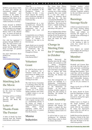 N    E   W       H     O   R   I   Z    O   N    S

                                  “Dear Di,                           Bev Lowe from Manna                      Pressing     matters  which
RAWCS assists Rotary Clubs        Just a note to say thank you        Industries excitedly informed            require discussion include
to select and manage an           for your hospitality at the         PRID Ken that whilst                     fundraising     and    social
international project, and        Changeover      Dinner    on        running one of their feeding             activities, proposed projects
assists     Rotarians      and    Thursday 1st July. I very           programs, they were visited              for the new Rotary year and
members of the public to          much enjoyed the evening            by a man who asked a                     the meeting day.
participate by donating to        and in particular meeting so        number of questions about
projects of their choice, or by   many members of the RC of           what they do.        He then
volunteering on the project       Freshwater Bay.                     committed $1,000,000.00 over             Bunnings
within Australia or overseas.                                         a period of several years to
                                  Congratulations on a very           help them. The Lowes have                Sausage Sizzle
Funds donated to RAWCS            successful year. Already the        found a suitable building to
projects are tax-deductible,      club has instigated many            rent as     they have been               A sheet was passed around at
and the projects are managed      programmes and it is                operating in the open air.               last week’s meeting asking
- often in conjunction with a     apparent that more will                                                      for   volunteers     between
Rotary Club in the affected       follow.                             We are delighted that all their          9.00am and 4.00pm on
area - to ensure all funds go                                         hard work and dedication is              Saturday 28th August for a
to help the communities in        I congratulate you as Charter       paying off and the generosity            sausage sizzle at Bunnings in
need.                             President and send my best          of the kind benefactor will              Claremont.
                                  wishes      to  Simone     as       make life better for those
Our club has registered 3         President of the club in its        they help.                               If any member who was not
projects through RAWCS to         ﬁrst full year.                                                              at the meeting is able to
date. The most recent is our                                                                                   assist, Ken would love to
Books for Madurai, India          Again, thank you to yourself,       Change in                                hear from you.
project led by Rajah.All the      Ken and the Board of the RC
boxes of books are packed         of Freshwater Bay for               Meeting Date                             Extra helpers are needed
and ready to go.                  inviting me to the ﬁrst                                                      from 12.00pm; the morning is
                                  Changeover Dinner.                  for 1st meeting                          adequately covered.
For more information about
RAWCS see:                        Yours sincerely,                    in October
http://                           Colin Barnett MLA”                                                           Member
www.western.rawcs.org.au                                              Phillip    Sherwood,     the
                                  Volunteer                           Rotarian from the RC Arden               Movements
                                                                      Arcade who assisted us with
                                  Grant                               a      Rotary    Foundation
                                                                      Matching Grant for Manna,
                                                                                                               Elizabeth and Graeme Bain
                                                                                                               are in the Post this week for
                                                                      will be in Perth in October              their generosity contributing
                                  Our club has been successful        and it had been arranged for             back to the community
                                  in its application for a            him to address the Club                  through their business. Next
                                  Volunteer Grant from the            during his time here, on                 week they will be travelling
                                  government for $4990, to be         Thursday, 7th October had                to Florida where they will be
                                  used     for      purchasing        been set.                                recognised for the success of
                                  equipment to assist in the                                                   their EmbroidMe business.
                                  running of our club.                Since that arrangement, we               Congratulations and thank
Matching Jack                     The Club Service Committee
                                                                      moved our meetings to a                  you for all you continue to
                                                                      Wednesday. Unfortunately,                do.
the Movie                         is evaluating where best the
                                  funds could be utilised and
                                                                      Phil has another commitment
                                                                      on the Wednesday 6th                     Happy travels also to PE Bill
                                  are      sourcing    quotes.        October.    At last week’s               and Sue Hassell.
10 tickets have been ordered      Priorities are a PA system,         meeting, members agreed to
for the movie on Sunday,          laptop computer and screen.         change the club meeting to               Br. James should be          home
15th August.                      A digital camera is on our          Thursday, 7th October for                from his Pilgrimage of       Hope
                                  wish list as well.                  that one week.                           this week and we              look
Screening will be at 10.00am
                                                                                                               forward to seeing him        again
at   the   Grand     Cinema       If we are to become involved                                                 in the next week
Warwick, 639 Beach Rd,
Warwick.
                                  with a regular sausage sizzle       Club Assembly
                                  as a fundraising activity in                                                 Debbie Cash is in Nepal at
                                  the future, we require a            Feedback received to date                the Angel Academy and
Letter of                         substantial barbecue, fold up
                                  tables,     chairs,   storage
                                                                      indicates that Sunday 15th
                                                                      August is indeed the best
                                                                                                               assessing the immediate
                                                                                                               needs with the new project
                                  containers /eskies and a
Thanks From                       quik-shade cover to protect
                                                                      date for a Club Assembly to
                                                                      go ahead, so please mark it in
                                                                                                               Br. James has discovered
                                                                                                               there, which he will tell us
                                  from the elements.
The Premier                                                           your diary.                              about on his return.

                                                                                                               Judith Dowson has elected to
A letter of thanks has been       Manna                               It will be held at 4 pm at 4
                                                                      Archdeacon St, Nedlands.                 become a Friend of the club
received from the Premier,                                            Please bring a plate to share            rather than an active member
Colin Barnett, which reads:       Industries                          for dinner afterwards.                   this year. We hope to see her
                                                                                                               when time permits.


2
                                                                                                      Rotary Club of Freshwater Bay, District 9455
 