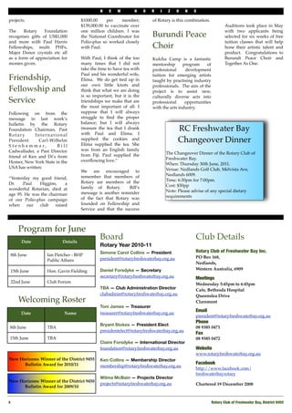 N    E   W        H     O   R   I    Z   O   N   S

projects.                           $1000.00     per     member;         of Rotary is this combination.
                                    $139,000.00 to vaccinate over                                                 Auditions took place in May
The     Rotary    Foundation        one million children. I was                                                   with two applicants being
recognises gifts of US$1,000        the National Coordinator for         Burundi Peace                            selected for six weeks of free
and more with Paul Harris           Polio-plus so worked closely                                                  tuition classes that will help
Fellowships, multi PHFs,            with Paul.                           Choir                                    hone their artistic talent and
Major Donor crystals etc all                                                                                      product. Congratulations to
as a form of appreciation for       With Paul, I think of the too        Kulcha Camp is a fantastic               Burundi Peace Choir and
monies given.                       many times that I did not            mentorship      program     of           Together As One.
                                    take the time to have tea with       professional     development
                                    Paul and his wonderful wife,         tuition for emerging artists
Friendship,                         Elima. We do get tied up in          taught by practising industry
                                    our own little knots and             professionals. The aim of the
Fellowship and                      think that what we are doing         project is to assist new,
                                    is so important, but it is the       culturally diverse acts into
Service                             friendships we make that are         professional     opportunities
                                    the most important of all. I         with the arts industry.
Following on from the               suppose that I will always
message in last week’s              struggle to ﬁnd the proper
bulletin by the Rotary              balance; but I will always
Foundation Chairman, Past           treasure the tea that I drank
                                    with Paul and Elima. I
                                                                                      RC Freshwater Bay
Rotary        International
President       Carl-Wilhelm        supplied the cookies and
                                    Elima supplied the tea. She
                                                                                      Changeover Dinner
S t e n h a m m a r,    Bill
Cadwallader, a Past Director        was from an English family
                                    from Fiji. Paul supplied the                 The Changeover Dinner of the Rotary Club of
friend of Ken and Di’s from                                                      Freshwater Bay. 
Homer, New York State in the        overﬂowing love.”
                                                                                 When: Thursday 30th June, 2011. 
USA has written:                                                                 Venue: Nedlands Golf Club, Melvista Ave,
                                    We are encouraged to
                                    remember that members of                     Nedlands 6009. 
“Yesterday my good friend,                                                       Time: 6:30pm for 7:00pm. 
Dr.    Paul    Higgins,    a        Rotary are members of the
                                    family of Rotary.      Bill’s                Cost: $50pp
wonderful Rotarian, died at                                                      Note: Please advise of any special dietary
age 95. He was the chairman         message is another reminder
                                    of the fact that Rotary was                  requirements
of our Polio-plus campaign
when     our   club   raised        founded on Fellowship and
                                    Service and that the success



     Program for June
      Date                Details
                                             Board                                             Club Details
                                             Rotary Year 2010-11
                                             Simone Carot Collins — President                  Rotary Club of Freshwater Bay Inc.
 8th June          Ian Fletcher - BHP                                                          PO Box 168,
                   Public Affairs            president@rotaryfreshwaterbay.org.au
                                                                                               Nedlands,
                                             Daniel Forsdyke — Secretary                       Western Australia, 6909
 15th June         Hon. Gavin Fielding
                                             secretary@rotaryfreshwaterbay.org.au              Meetings
 22nd June         Club Forum                                                                  Wednesday 5:45pm to 6:45pm
                                             TBA — Club Administration Director                Cafe, Bethesda Hospital
                                             clubadmin@rotaryfreshwaterbay.org.au              Queenslea Drive
     Welcoming Roster                                                                          Claremont
                                             Toni James — Treasurer
                                                                                               Email
      Date                 Name              treasurer@rotaryfreshwaterbay.org.au
                                                                                               president@rotaryfreshwaterbay.org.au
                                                                                               Phone 
                                             Bryant Stokes — President Elect
 8th June          TBA                                                                         08 9385 0471
                                             presidentelect@rotaryfreshwaterbay.org.au
                                                                                               Fax
 15th June         TBA                                                                         08 9385 0472
                                             Claire Forsdyke — International Director
                                             foundation@rotaryfreshwaterbay.org.au             Website
                                                                                               www.rotaryfreshwaterbay.org.au
New Horizons: Winner of the District 9455    Ken Collins — Membership Director
      Bulletin Award for 2010/11                                                               Facebook
                                             membership@rotaryfreshwaterbay.org.au
                                                                                               http://www.facebook.com/
                                                                                               freshwaterbayrotary
                                             Wilma McBain — Projects Director
New Horizons: Winner of the District 9450
                                             projects@rotaryfreshwaterbay.org.au               Chartered 19 December 2008
      Bulletin Award for 2009/10


4
                                                                                                        Rotary Club of Freshwater Bay, District 9455
 