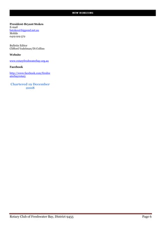 President-Bryant Stokes
E-mail
bstokes@bigpond.net.au
Mobile
0419 919 572


Bulletin Editor
Clifford Yudelman/Di Collins

Website

www.rotaryfreshwaterbay.org.au

Facebook

http://www.facebook.com/freshw
aterbayrotary


Chartered 19 December
        2008




Rotary Club of Freshwater Bay, District 9455   Page 6
 