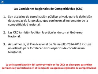 Las Comisiones Regionales de Competitividad (CRC)
1. Son espacios de coordinación público-privada para la definición
de ag...