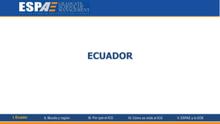 ECUADOR
I. Ecuador II. Mundo y región III. Por qué el ICG IV. Cómo se mide el ICG V. ESPAE y la EOE
 