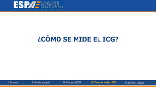 ¿CÓMO SE MIDE EL ICG?
I. Ecuador II. Mundo y región III. Por qué el ICG IV. Cómo se mide el ICG V. ESPAE y la EOE
 
