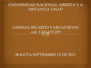 UNIVERSIDAD NACIONAL ABIERTA Y A DISTANCIA UNADGERMAN RICARDO VARGAS REYEScód. 1.013.633.239BOGOTA SEPTIEMBRE 12 DE 2011 