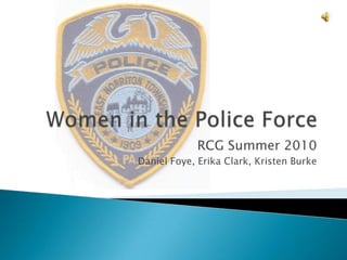 Women in the Police Force RCG Summer 2010 Daniel Foye, Erika Clark, Kristen Burke 