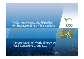 Tools, Knowledge, and Expertise
for Successful Energy Transactions




A presentation on World Energy by
RUSS Consulting Group LLC


           Copyright © 2008 World Energy Solutions Inc.
 