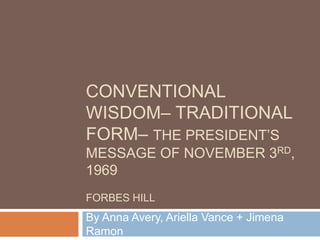 CONVENTIONAL
WISDOM– TRADITIONAL
FORM– THE PRESIDENT’S
MESSAGE OF NOVEMBER 3RD,
1969
FORBES HILL

By Anna Avery, Ariella Vance + Jimena
Ramon

 