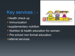 Health check up
 Immunization
supplementary nutrition
 Nutrition & health education for women .
 Pre school non formal education
referral services.
Key services : -
 