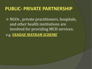 PUBLIC- PRIVATE PARTNERSHIP
 NGOs , private practitioners, hospitals,
and other health institutions are
involved for providing MCH services.
e.g. VANDAE MATRAM SCHEME
 