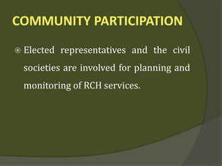 COMMUNITY PARTICIPATION
 Elected representatives and the civil
societies are involved for planning and
monitoring of RCH services.
 