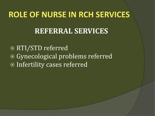 ROLE OF NURSE IN RCH SERVICES
REFERRAL SERVICES
 RTI/STD referred
 Gynecological problems referred
 Infertility cases referred
 