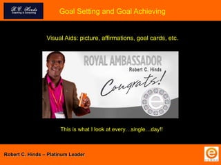 Visual Aids: picture, affirmations, goal cards, etc.
Goal Setting and Goal Achieving
This is what I look at every…single…day!!
Robert C. Hinds – Platinum Leader
 