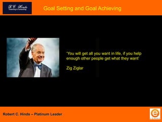 Goal Setting and Goal Achieving
Robert C. Hinds – Platinum Leader
‘You will get all you want in life, if you help
enough other people get what they want’
Zig Ziglar
 