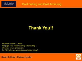 Thank You!!
Goal Setting and Goal Achieving
Robert C. Hinds – Platinum Leader
Facebook: Robert C. Hinds
Fan-page: R.C. Hinds Coaching & Consulting
Website: www.rchinds.com
For FREE gifts: www.rchinds.com/freebie-friday/
 