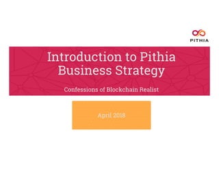 Introduction to Pithia
Business Strategy
Confessions of Blockchain Realist
April 2018
 