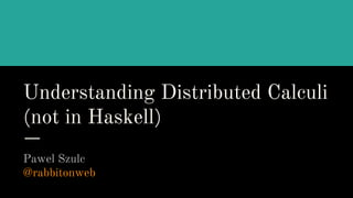 Understanding Distributed Calculi
(not in Haskell)
Pawel Szulc
@rabbitonweb
 