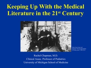 Keeping Up With the Medical Literature in the 21 st  Century Rachel Chapman, M.D. Clinical Assoc. Professor of Pediatrics University of Michigan School of Medicine Photo from Fraser and  Dunstan “On the Impossibility Of being expert,” BMJ 2010 