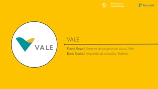 VALE
Abertura e
flexibilidade
Flavio Bezzi | Gerente de projetos de cloud, Vale
Boris Kuska | Arquiteto de soluções, RedHat
 