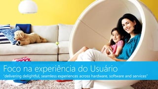 Foco na experiência do Usuário
“delivering delightful, seamless experiences across hardware, software and services”
 